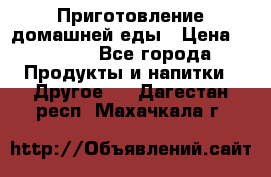 Приготовление домашней еды › Цена ­ 3 500 - Все города Продукты и напитки » Другое   . Дагестан респ.,Махачкала г.